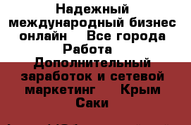 Надежный международный бизнес-онлайн. - Все города Работа » Дополнительный заработок и сетевой маркетинг   . Крым,Саки